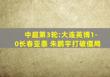 中超第3轮:大连英博1-0长春亚泰 朱鹏宇打破僵局